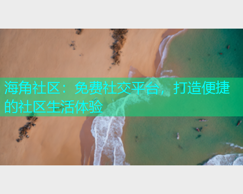 海角社区：免费社交平台，打造便捷的社区生活体验
