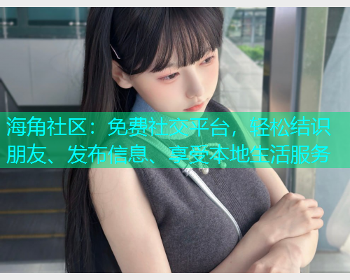 海角社区：免费社交平台，轻松结识朋友、发布信息、享受本地生活服务