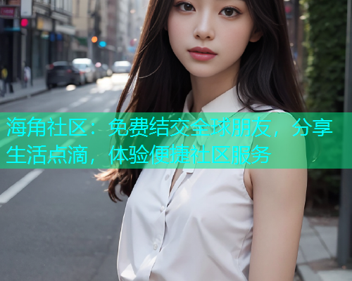 海角社区：免费结交全球朋友，分享生活点滴，体验便捷社区服务