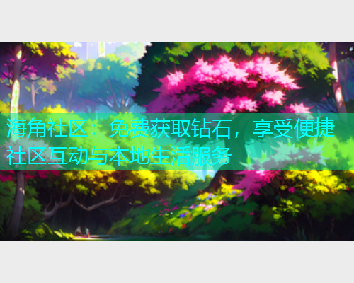 海角社区：免费获取钻石，享受便捷社区互动与本地生活服务