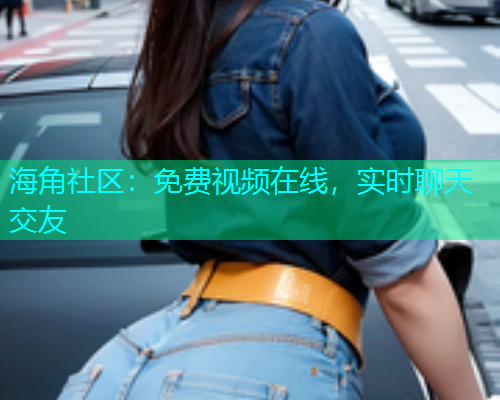 海角社区：免费视频在线，实时聊天交友