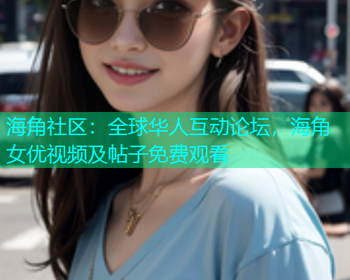 海角社区：全球华人互动论坛，海角女优视频及帖子免费观看