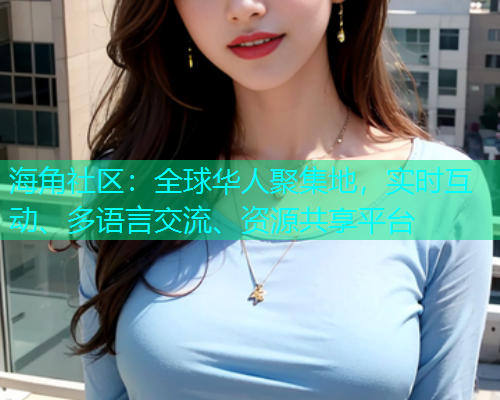 海角社区：全球华人聚集地，实时互动、多语言交流、资源共享平台