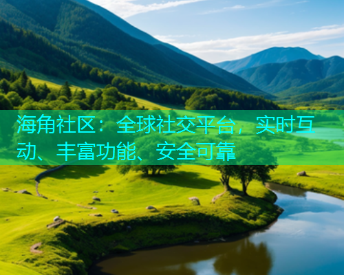 海角社区：全球社交平台，实时互动、丰富功能、安全可靠