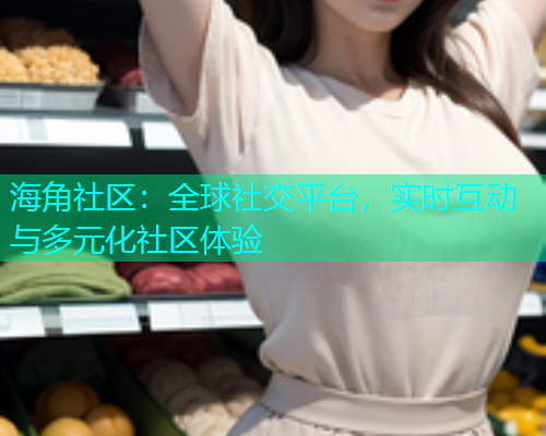 海角社区：全球社交平台，实时互动与多元化社区体验