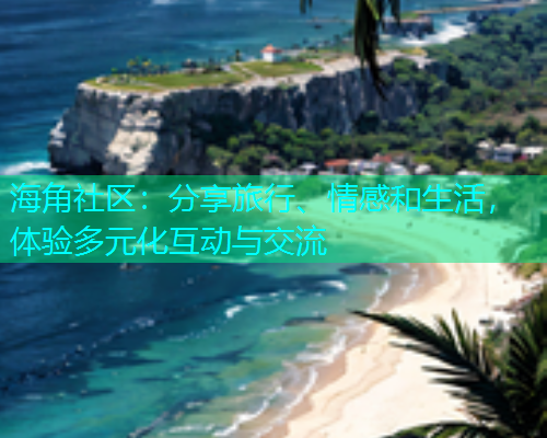 海角社区：分享旅行、情感和生活，体验多元化互动与交流