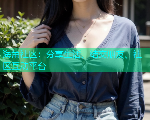 海角社区：分享生活、结交朋友、社区互动平台