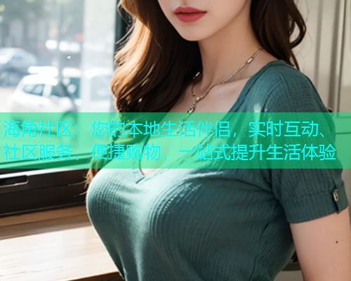 海角社区：您的本地生活伴侣，实时互动、社区服务、便捷购物，一站式提升生活体验