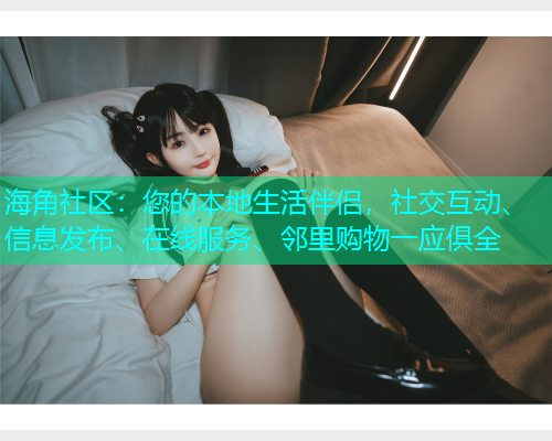 海角社区：您的本地生活伴侣，社交互动、信息发布、在线服务、邻里购物一应俱全