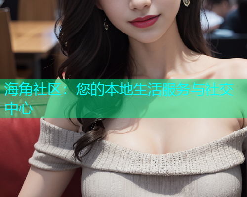 海角社区：您的本地生活服务与社交中心