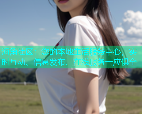 海角社区：您的本地生活服务中心，实时互动、信息发布、在线服务一应俱全