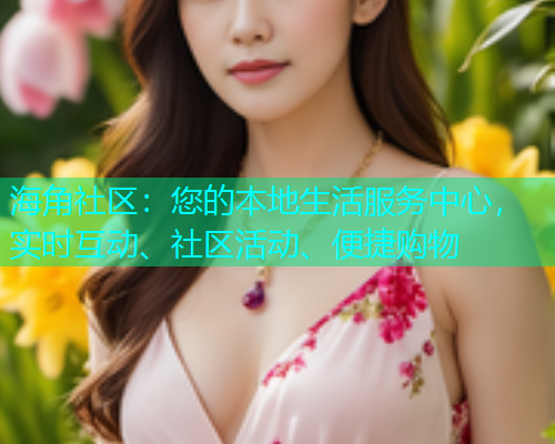 海角社区：您的本地生活服务中心，实时互动、社区活动、便捷购物