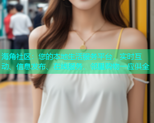 海角社区：您的本地生活服务平台，实时互动、信息发布、在线服务、邻里购物一应俱全