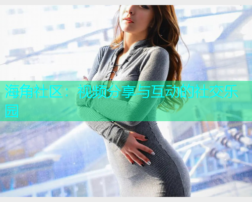 海角社区：视频分享与互动的社交乐园
