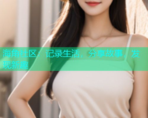 海角社区：记录生活，分享故事，发现新趣