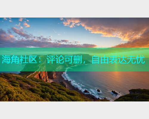 海角社区：评论可删，自由表达无忧