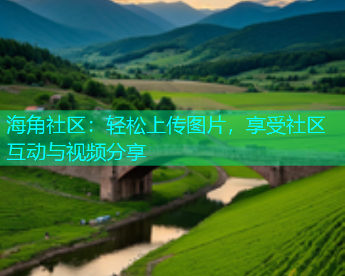 海角社区：轻松上传图片，享受社区互动与视频分享