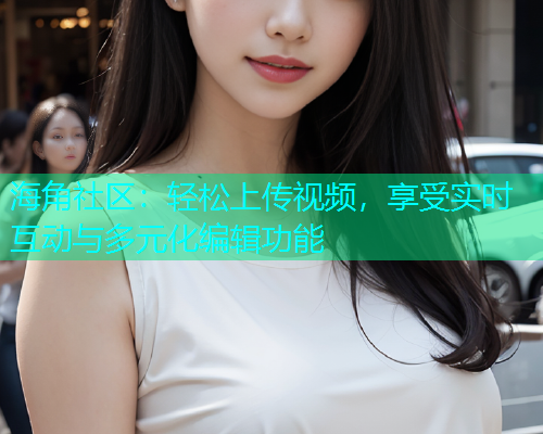 海角社区：轻松上传视频，享受实时互动与多元化编辑功能