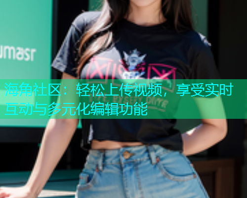 海角社区：轻松上传视频，享受实时互动与多元化编辑功能