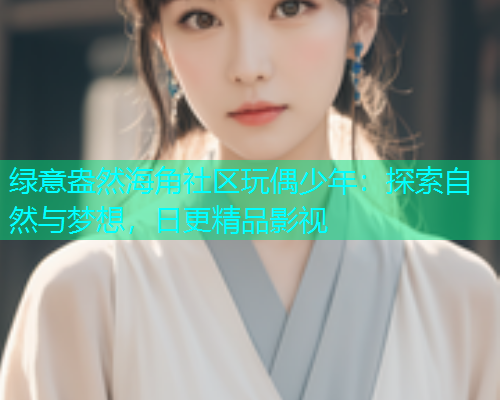 绿意盎然海角社区玩偶少年：探索自然与梦想，日更精品影视