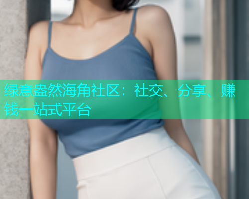 绿意盎然海角社区：社交、分享、赚钱一站式平台