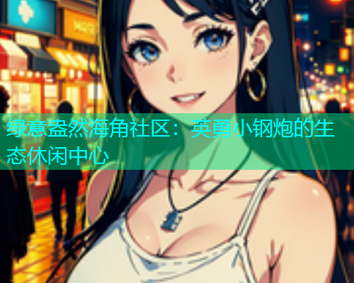 绿意盎然海角社区：英勇小钢炮的生态休闲中心
