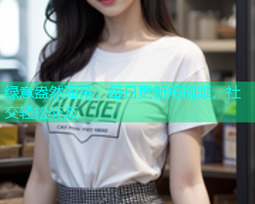 绿意盎然海角：每日更新短视频，社交轻松交友
