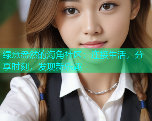 绿意盎然的海角社区：连接生活，分享时刻，发现新乐趣