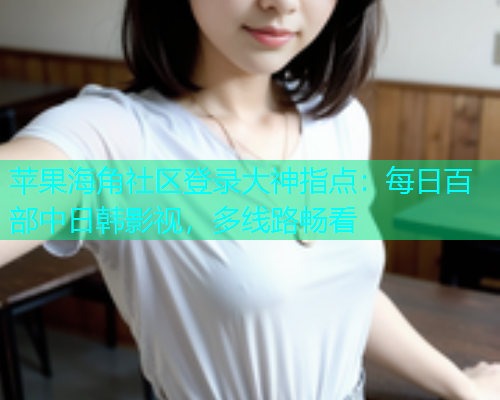 苹果海角社区登录大神指点：每日百部中日韩影视，多线路畅看