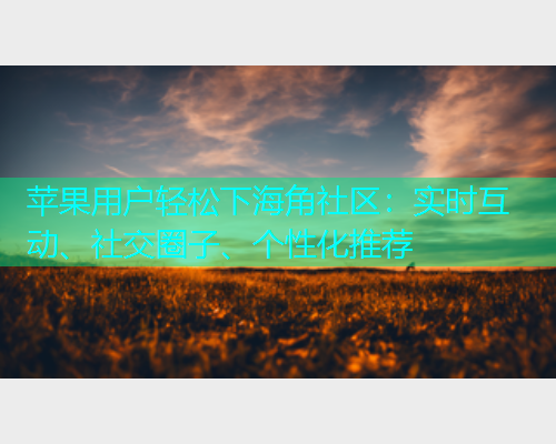 苹果用户轻松下海角社区：实时互动、社交圈子、个性化推荐