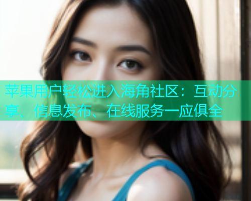 苹果用户轻松进入海角社区：互动分享、信息发布、在线服务一应俱全