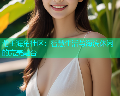 莆田海角社区：智慧生活与海滨休闲的完美融合