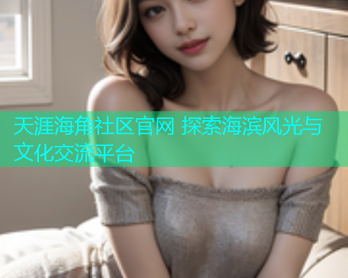 天涯海角社区官网 探索海滨风光与文化交流平台