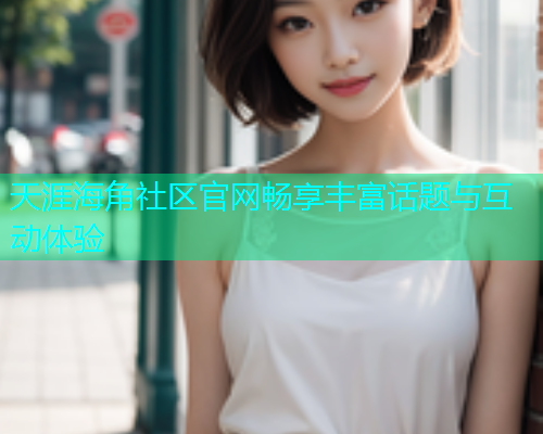 天涯海角社区官网畅享丰富话题与互动体验
