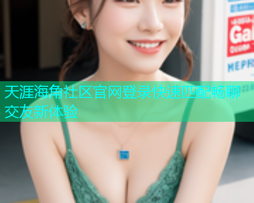 天涯海角社区官网登录快速匹配畅聊交友新体验