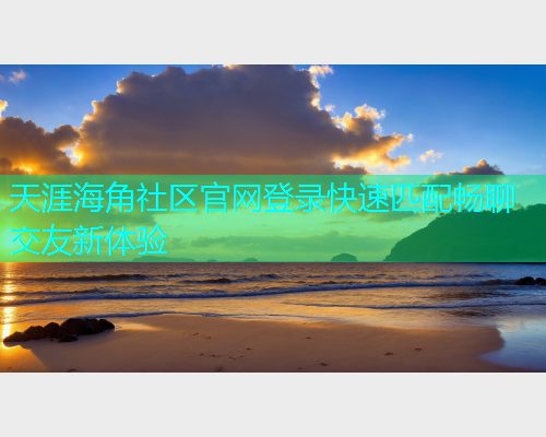 天涯海角社区官网登录快速匹配畅聊交友新体验
