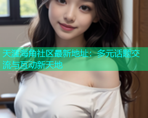 天涯海角社区最新地址：多元话题交流与互动新天地