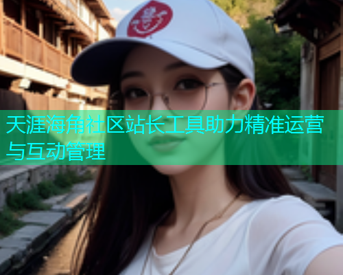 天涯海角社区站长工具助力精准运营与互动管理