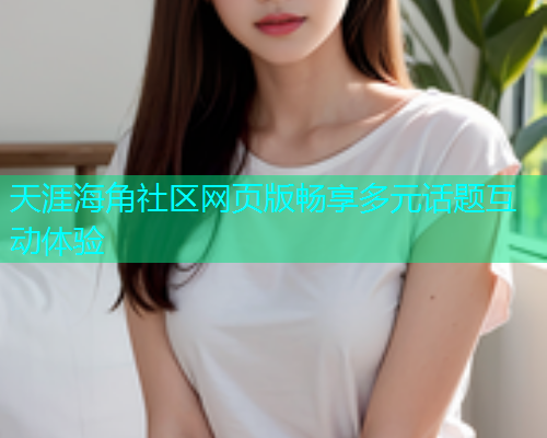 天涯海角社区网页版畅享多元话题互动体验