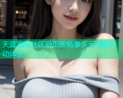 天涯海角社区网页版畅享多元话题互动体验
