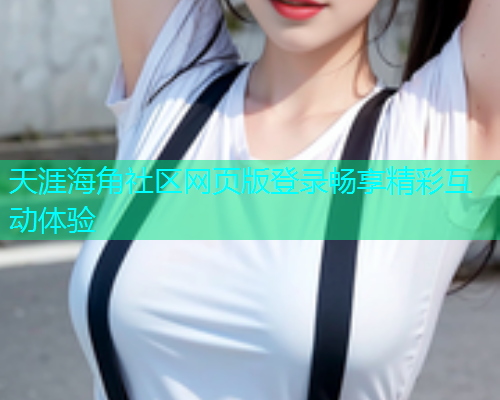 天涯海角社区网页版登录畅享精彩互动体验