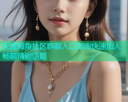天涯海角社区群聊入口指南快速加入畅聊精彩话题