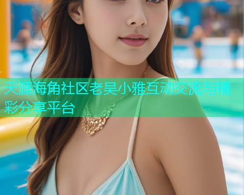 天涯海角社区老吴小雅互动交流与精彩分享平台