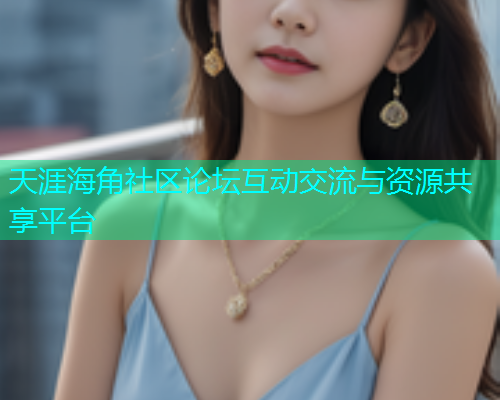 天涯海角社区论坛互动交流与资源共享平台