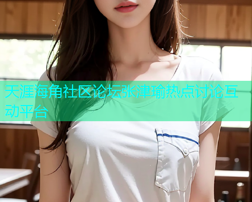 天涯海角社区论坛张津瑜热点讨论互动平台