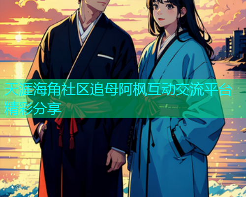天涯海角社区追母阿枫互动交流平台精彩分享