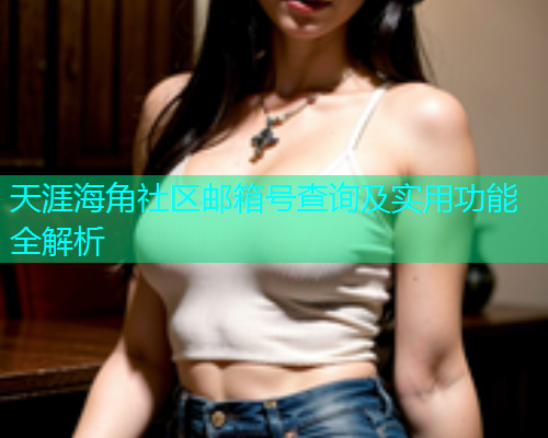天涯海角社区邮箱号查询及实用功能全解析