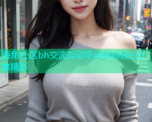 海角社区bh交流互动平台助你轻松分享精彩