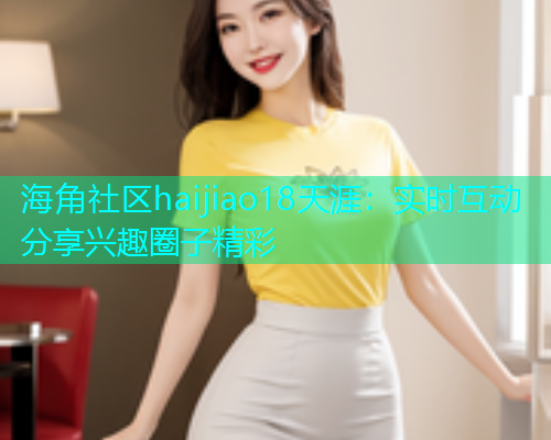 海角社区haijiao18天涯：实时互动分享兴趣圈子精彩