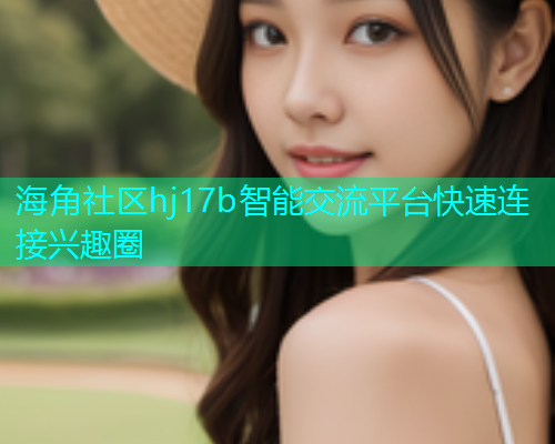 海角社区hj17b智能交流平台快速连接兴趣圈